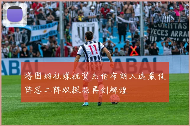 塔图姆社媒祝贺杰伦布朗入选最佳阵容二阵双探花再创辉煌