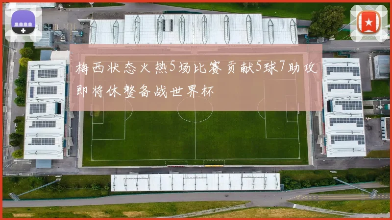 梅西状态火热5场比赛贡献5球7助攻即将休整备战世界杯