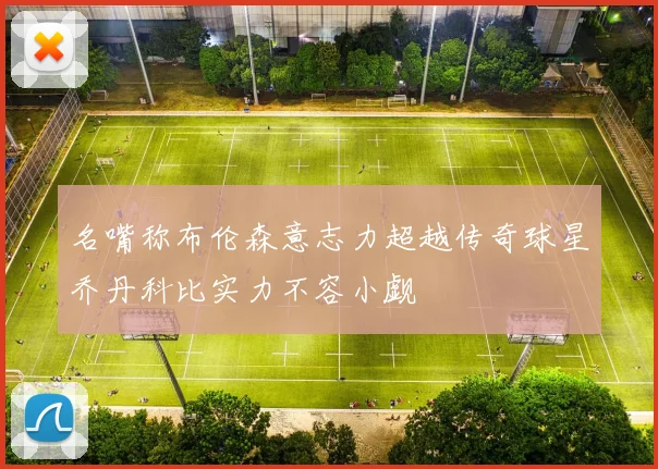 名嘴称布伦森意志力超越传奇球星乔丹科比实力不容小觑