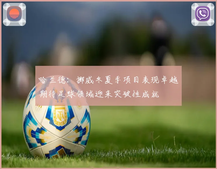 哈兰德：挪威冬夏季项目表现卓越期待足球领域迎来突破性成就