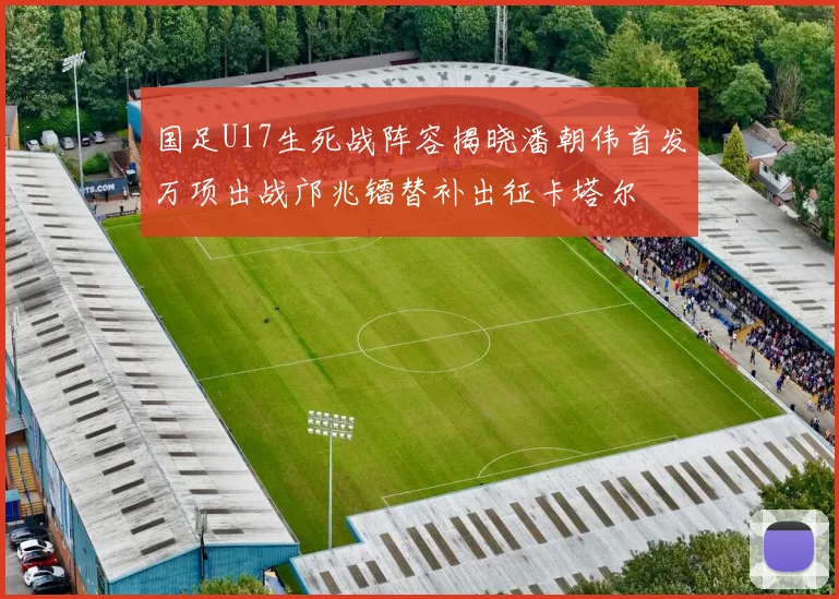 国足U17生死战阵容揭晓潘朝伟首发万项出战邝兆镭替补出征卡塔尔