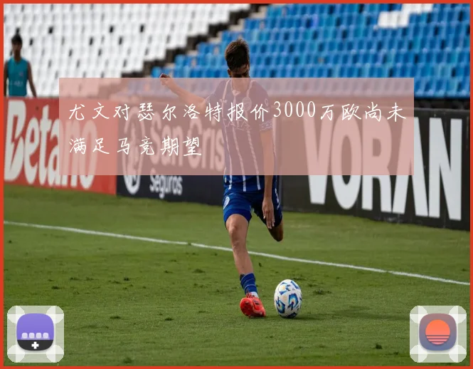 尤文对瑟尔洛特报价3000万欧尚未满足马竞期望