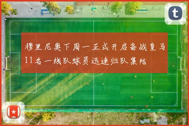 穆里尼奥下周一正式开启备战皇马11名一线队球员迅速归队集结