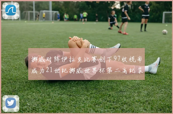 挪威对阵伊拉克比赛创下97收视率成为21世纪挪威世界杯第二高纪录