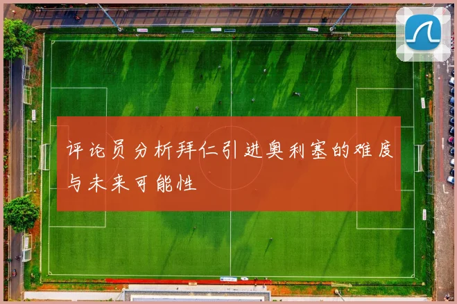 评论员分析拜仁引进奥利塞的难度与未来可能性