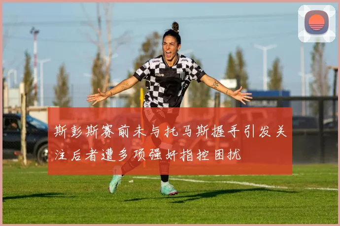 斯彭斯赛前未与托马斯握手引发关注后者遭多项强奸指控困扰