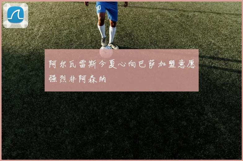阿尔瓦雷斯今夏心向巴萨加盟意愿强烈非阿森纳
