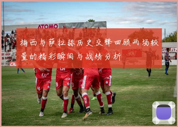 梅西与萨拉赫历史交锋回顾两场较量的精彩瞬间与战绩分析