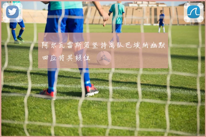 阿尔瓦雷斯若坚持离队巴埃纳幽默回应将其锁住