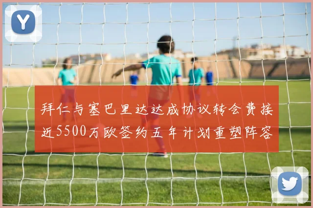 拜仁与塞巴里达达成协议转会费接近5500万欧签约五年计划重塑阵容