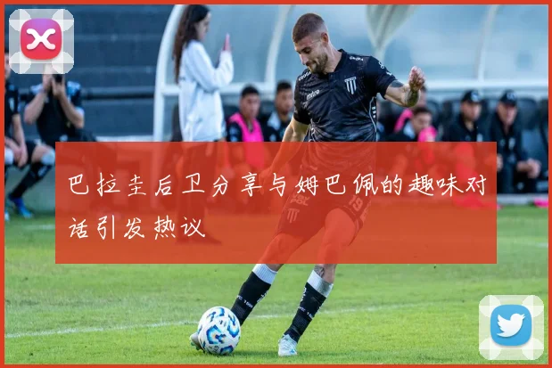 巴拉圭后卫分享与姆巴佩的趣味对话引发热议
