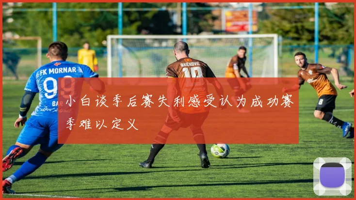 小白谈季后赛失利感受认为成功赛季难以定义