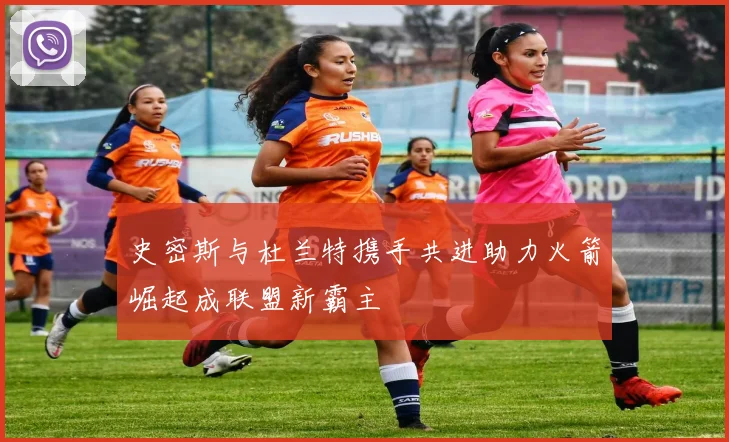 史密斯与杜兰特携手共进助力火箭崛起成联盟新霸主