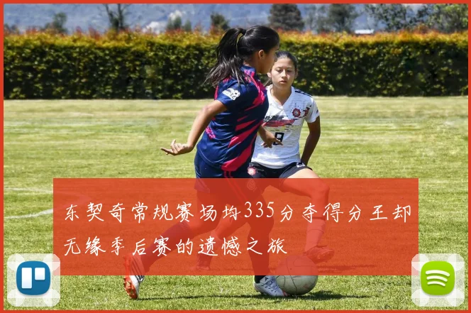 东契奇常规赛场均335分夺得分王却无缘季后赛的遗憾之旅