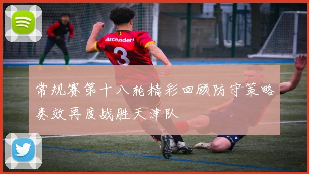 常规赛第十八轮精彩回顾防守策略奏效再度战胜天津队