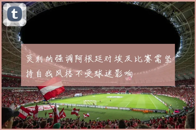 莫利纳强调阿根廷对埃及比赛需坚持自我风格不受球迷影响