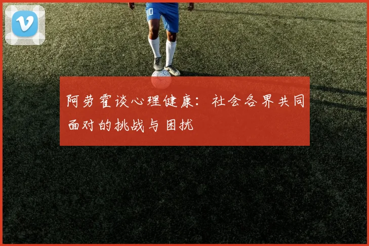阿劳霍谈心理健康：社会各界共同面对的挑战与困扰
