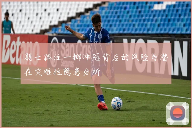 骑士孤注一掷冲冠背后的风险与潜在灾难性隐患分析