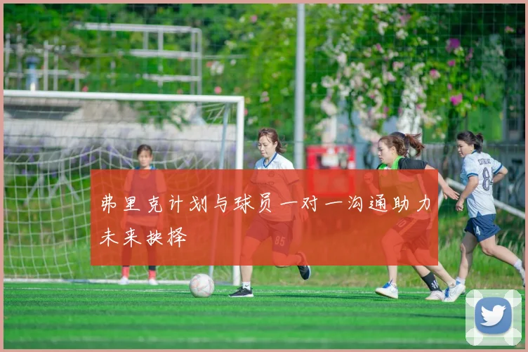 弗里克计划与球员一对一沟通助力未来抉择