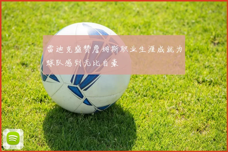 雷迪克盛赞詹姆斯职业生涯成就为球队感到无比自豪