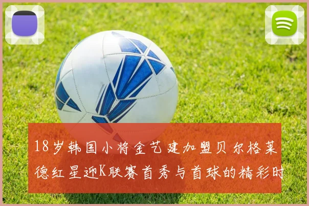 18岁韩国小将金艺建加盟贝尔格莱德红星迎K联赛首秀与首球的精彩时刻