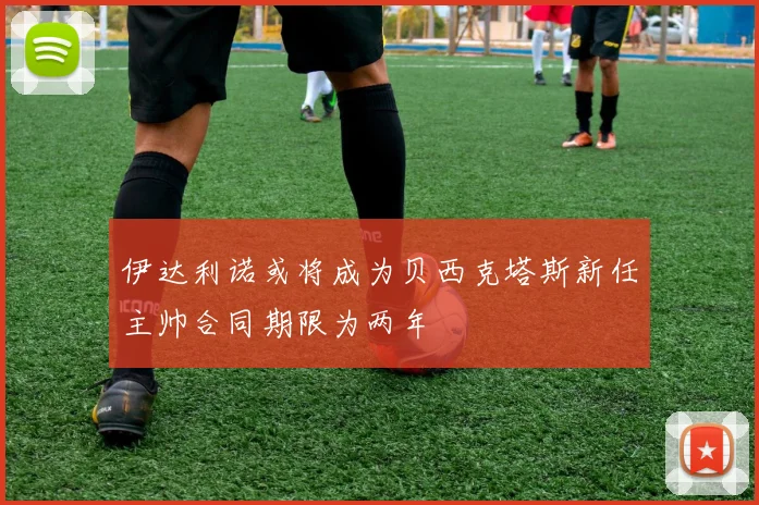 伊达利诺或将成为贝西克塔斯新任主帅合同期限为两年
